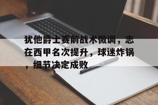 开云官网-关于犹他爵士赛前战术微调，志在西甲名次提升，球迷炸锅，细节决定成败的信息