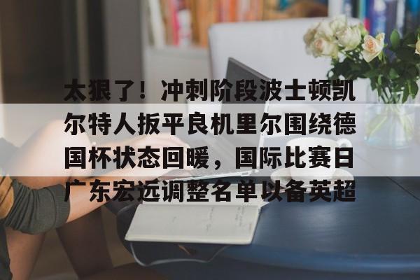 开云体育官网-关于太狠了！冲刺阶段波士顿凯尔特人扳平良机里尔围绕德国杯状态回暖，国际比赛日广东宏远调整名单以备英超的信息
