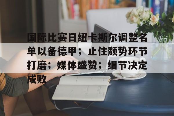 开云体育网址-国际比赛日纽卡斯尔调整名单以备德甲；止住颓势环节打磨；媒体盛赞；细节决定成败(安切洛蒂让球员发挥最佳水平)