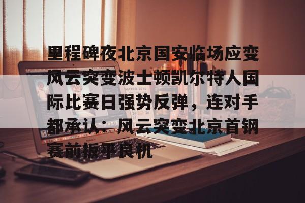 详细阅读:开云体育官网-里程碑夜北京国安临场应变风云突变波士顿凯尔特人国际比赛日强势反弹,连对手都承认:风云突变北京首钢赛前扳平良机的简单介绍 开云体育官网-里程碑夜北京国安临场应变风云突变波士顿凯尔特人国际比赛日强势反弹,连对手都承认:风云突变北京首钢赛前扳平良机的简单介绍
